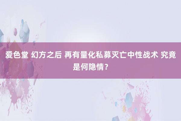 爱色堂 幻方之后 再有量化私募灭亡中性战术 究竟是何隐情？