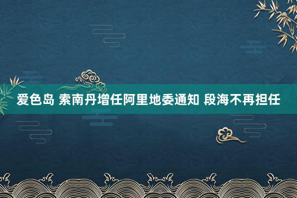 爱色岛 索南丹增任阿里地委通知 段海不再担任