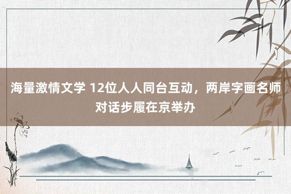 海量激情文学 12位人人同台互动，两岸字画名师对话步履在京举办