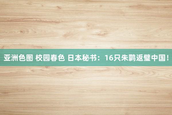 亚洲色图 校园春色 日本秘书：16只朱鹮返璧中国！