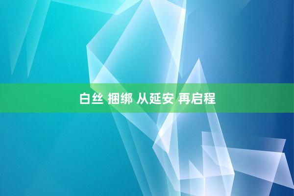 白丝 捆绑 从延安 再启程