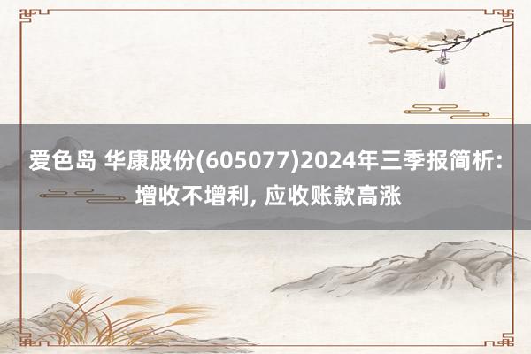 爱色岛 华康股份(605077)2024年三季报简析: 增收不增利， 应收账款高涨