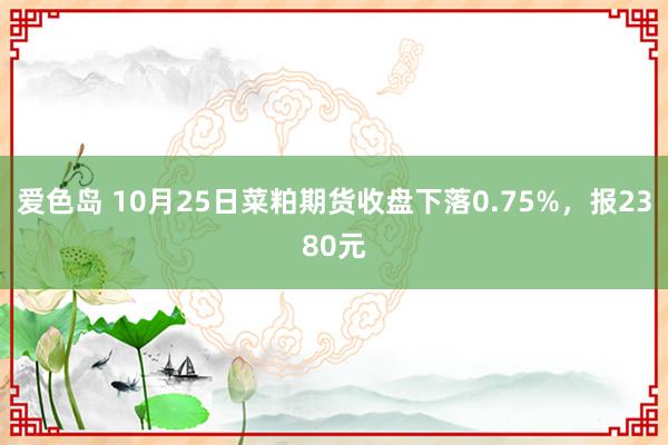 爱色岛 10月25日菜粕期货收盘下落0.75%，报2380元