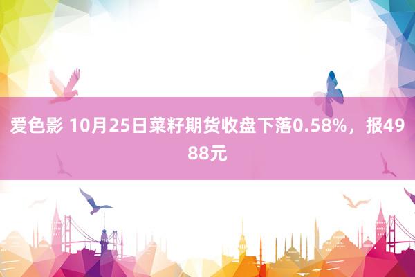 爱色影 10月25日菜籽期货收盘下落0.58%，报4988元