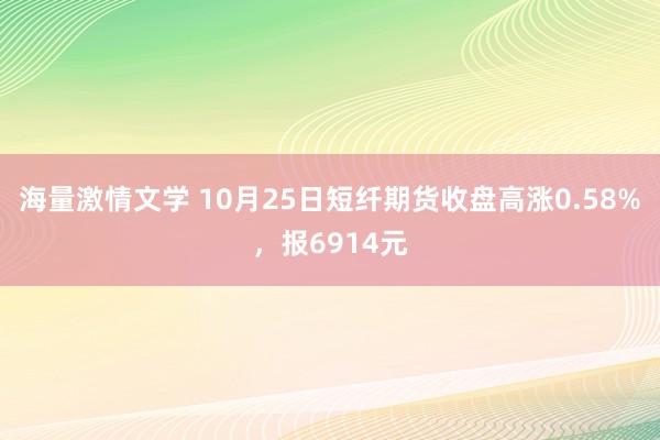 海量激情文学 10月25日短纤期货收盘高涨0.58%，报6914元