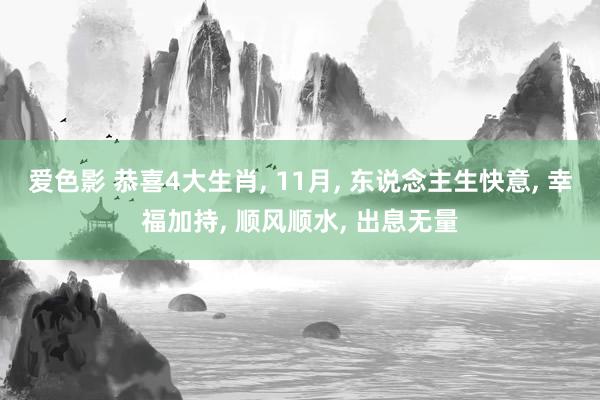 爱色影 恭喜4大生肖， 11月， 东说念主生快意， 幸福加持， 顺风顺水， 出息无量