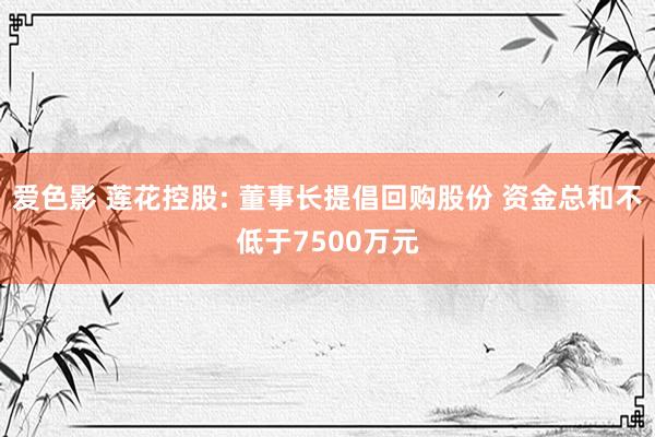 爱色影 莲花控股: 董事长提倡回购股份 资金总和不低于7500万元