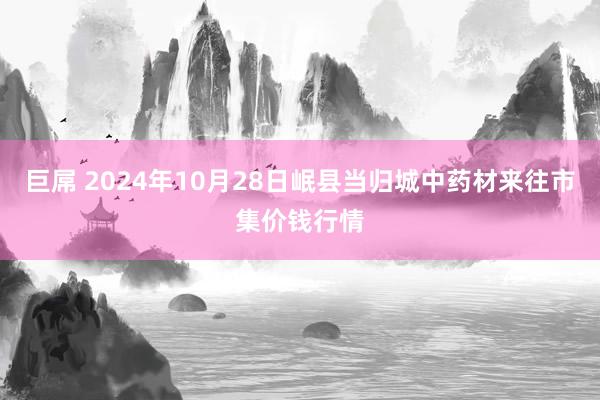 巨屌 2024年10月28日岷县当归城中药材来往市集价钱行情