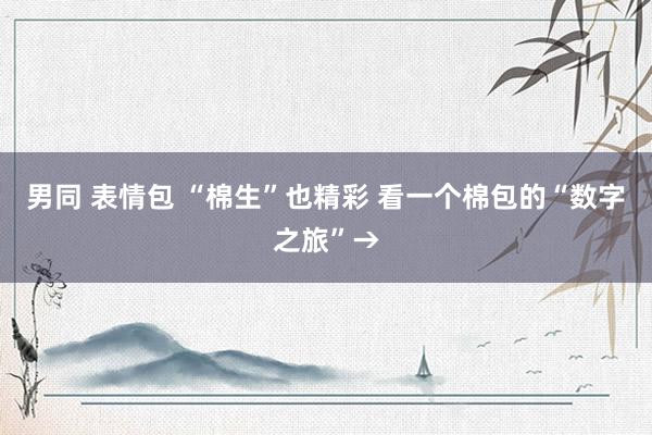 男同 表情包 “棉生”也精彩 看一个棉包的“数字之旅”→