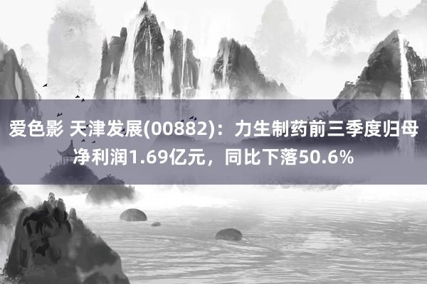 爱色影 天津发展(00882)：力生制药前三季度归母净利润1.69亿元，同比下落50.6%