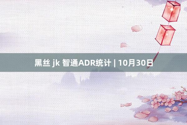 黑丝 jk 智通ADR统计 | 10月30日