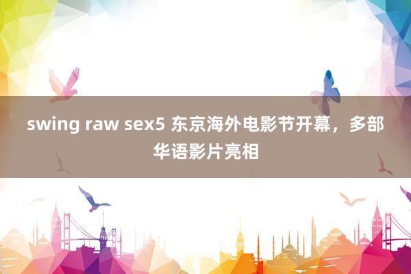 swing raw sex5 东京海外电影节开幕，多部华语影片亮相