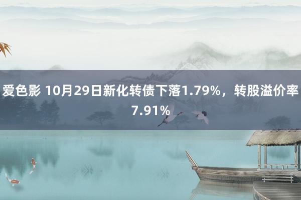 爱色影 10月29日新化转债下落1.79%，转股溢价率7.91%