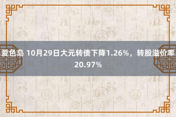 爱色岛 10月29日大元转债下降1.26%，转股溢价率20.97%