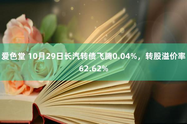 爱色堂 10月29日长汽转债飞腾0.04%，转股溢价率62.62%