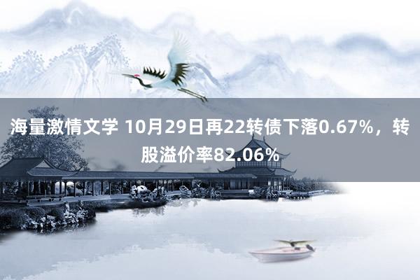 海量激情文学 10月29日再22转债下落0.67%，转股溢价率82.06%