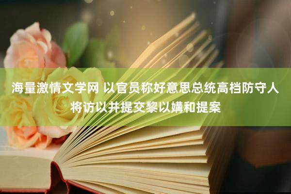 海量激情文学网 以官员称好意思总统高档防守人将访以并提交黎以媾和提案