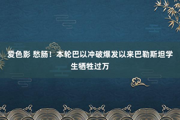 爱色影 愁肠！本轮巴以冲破爆发以来巴勒斯坦学生牺牲过万