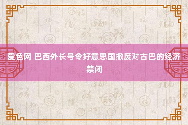 爱色网 巴西外长号令好意思国撤废对古巴的经济禁闭