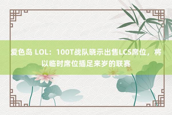 爱色岛 LOL：100T战队晓示出售LCS席位，将以临时席位插足来岁的联赛