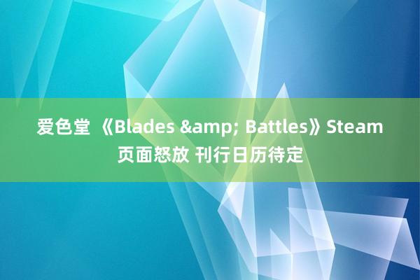 爱色堂 《Blades & Battles》Steam页面怒放 刊行日历待定