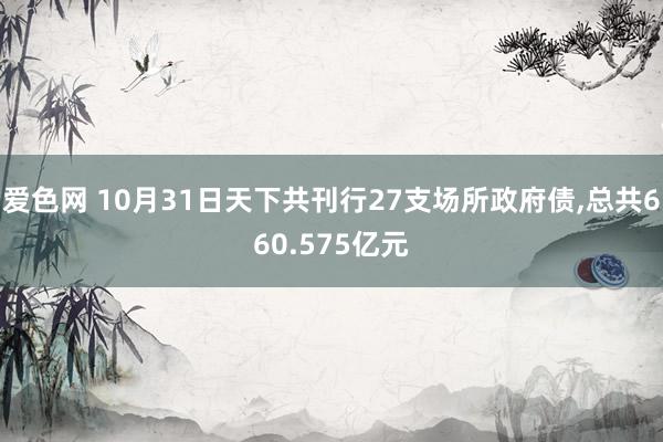 爱色网 10月31日天下共刊行27支场所政府债，总共660.575亿元