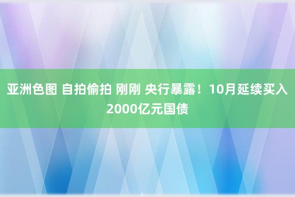 亚洲色图 自拍偷拍 刚刚 央行暴露！10月延续买入2000亿元国债