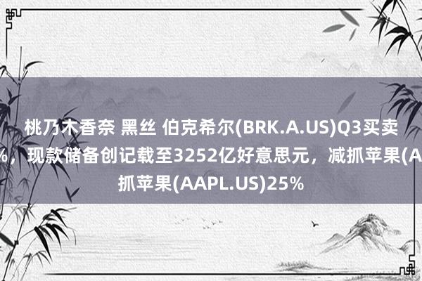 桃乃木香奈 黑丝 伯克希尔(BRK.A.US)Q3买卖利润同比降6%，现款储备创记载至3252亿好意思元，减抓苹果(AAPL.US)25%