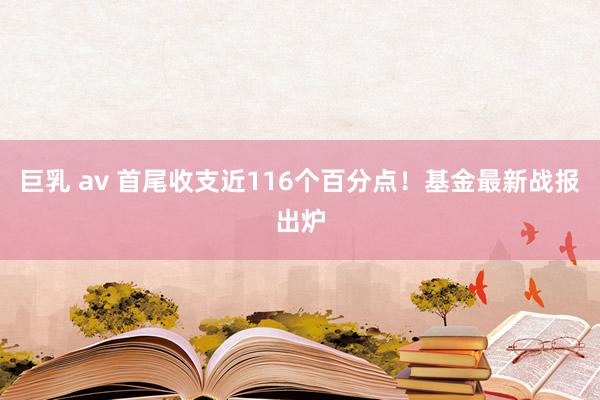 巨乳 av 首尾收支近116个百分点！基金最新战报出炉