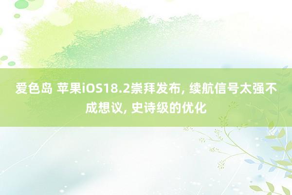 爱色岛 苹果iOS18.2崇拜发布， 续航信号太强不成想议， 史诗级的优化