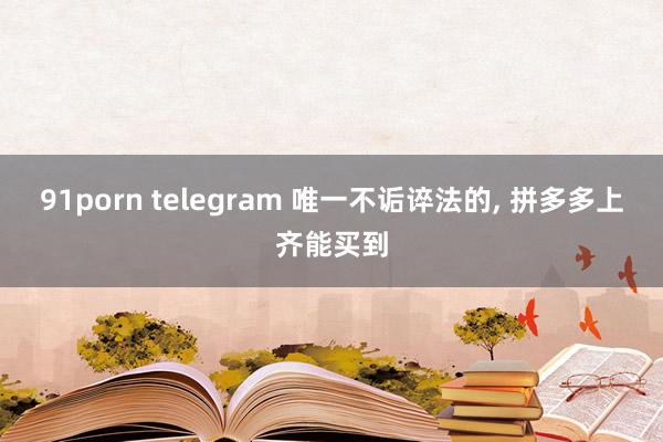 91porn telegram 唯一不诟谇法的， 拼多多上齐能买到