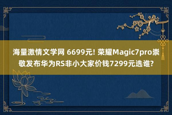 海量激情文学网 6699元! 荣耀Magic7pro崇敬发布华为RS非小大家价钱7299元选谁?