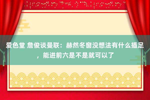 爱色堂 詹俊谈曼联：赫然冬窗没想法有什么插足，能进前六是不是就可以了