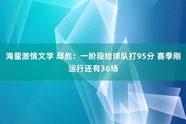 海量激情文学 邱彪：一阶段给球队打95分 赛季刚运行还有36场