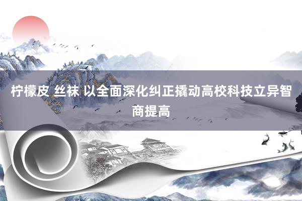 柠檬皮 丝袜 以全面深化纠正撬动高校科技立异智商提高