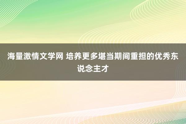 海量激情文学网 培养更多堪当期间重担的优秀东说念主才