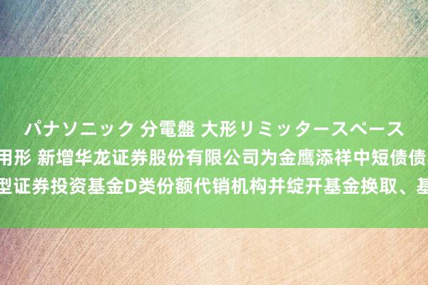 パナソニック 分電盤 大形リミッタースペースなし 露出・半埋込両用形 新增华龙证券股份有限公司为金鹰添祥中短债债券型证券投资基金D类份额代销机构并绽开基金换取、基金定投业务及费率优惠的公告