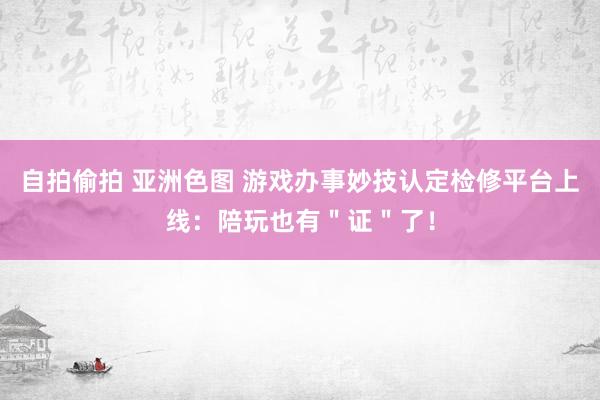 自拍偷拍 亚洲色图 游戏办事妙技认定检修平台上线：陪玩也有＂证＂了！