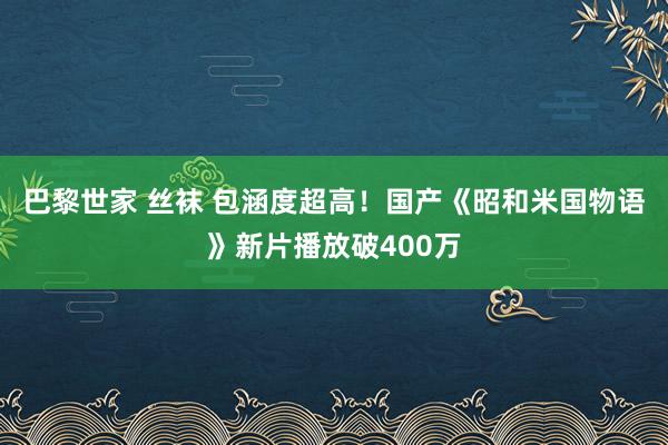 巴黎世家 丝袜 包涵度超高！国产《昭和米国物语》新片播放破400万