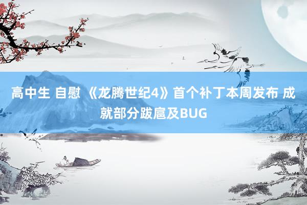 高中生 自慰 《龙腾世纪4》首个补丁本周发布 成就部分跋扈及BUG