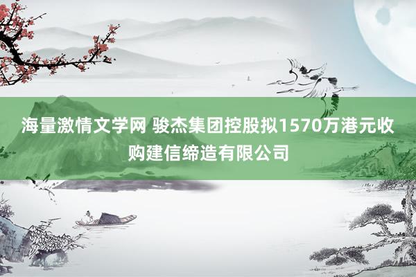 海量激情文学网 骏杰集团控股拟1570万港元收购建信缔造有限公司