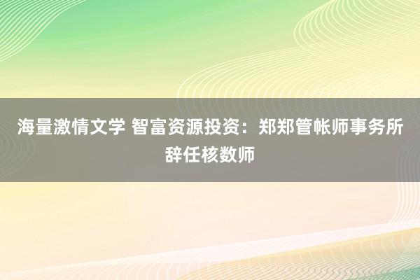 海量激情文学 智富资源投资：郑郑管帐师事务所辞任核数师