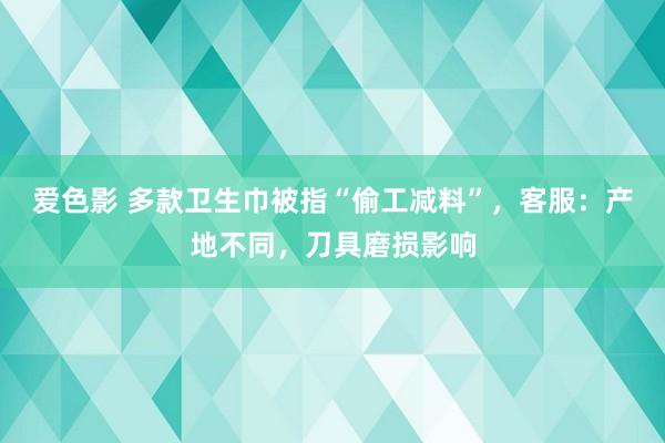 爱色影 多款卫生巾被指“偷工减料”，客服：产地不同，刀具磨损影响