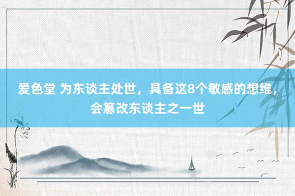 爱色堂 为东谈主处世，具备这8个敏感的想维，会篡改东谈主之一世