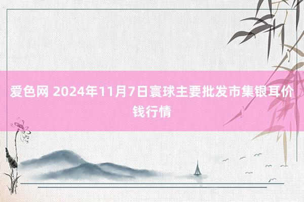 爱色网 2024年11月7日寰球主要批发市集银耳价钱行情