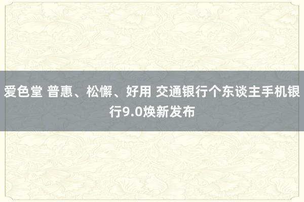 爱色堂 普惠、松懈、好用 交通银行个东谈主手机银行9.0焕新发布