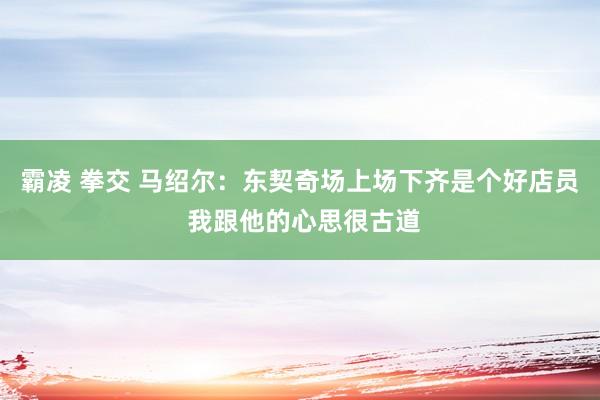 霸凌 拳交 马绍尔：东契奇场上场下齐是个好店员 我跟他的心思很古道