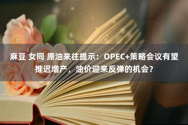 麻豆 女同 原油来往提示：OPEC+策略会议有望推迟增产，油价迎来反弹的机会？