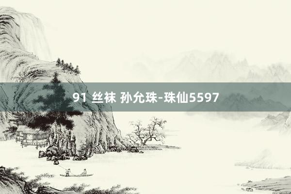 91 丝袜 孙允珠-珠仙5597