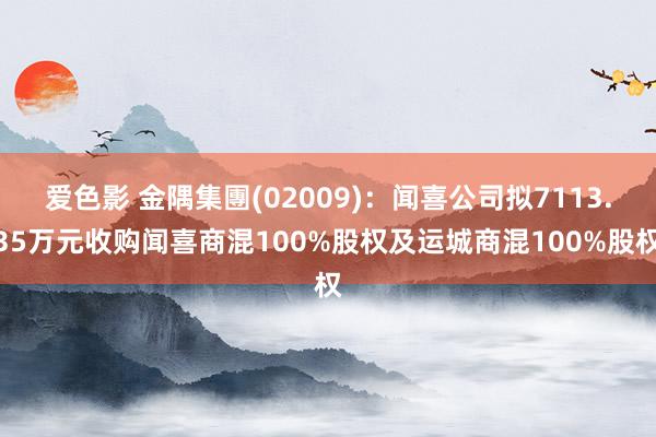 爱色影 金隅集團(02009)：闻喜公司拟7113.35万元收购闻喜商混100%股权及运城商混100%股权